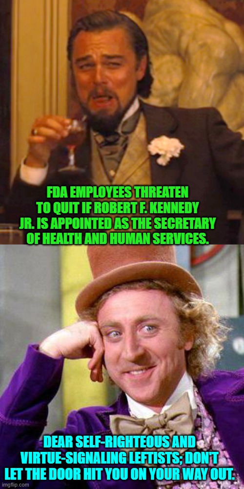 In other words . . . Buh-Bye!  Oh and psssst . . . nobody cares what you do. | FDA EMPLOYEES THREATEN TO QUIT IF ROBERT F. KENNEDY JR. IS APPOINTED AS THE SECRETARY OF HEALTH AND HUMAN SERVICES. DEAR SELF-RIGHTEOUS AND VIRTUE-SIGNALING LEFTISTS; DON'T LET THE DOOR HIT YOU ON YOUR WAY OUT. | image tagged in laughing leo | made w/ Imgflip meme maker