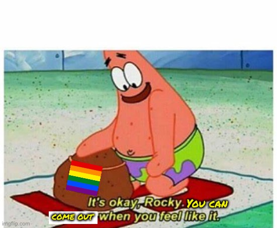 LGBTQ Ally Patrick | You can; come out | image tagged in its ok rocky you go when you feel like it,lgbtq,coming out,spongebob squarepants,spongebob,patrick star | made w/ Imgflip meme maker