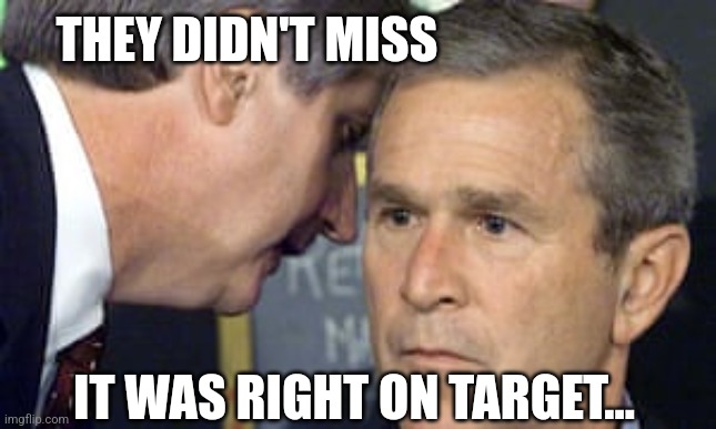 George Bush 9/11 | THEY DIDN'T MISS IT WAS RIGHT ON TARGET... | image tagged in george bush 9/11 | made w/ Imgflip meme maker