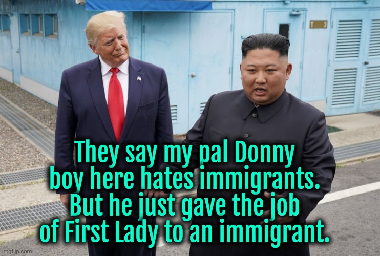 Kim never lies | They say my pal Donny boy here hates immigrants. But he just gave the job of First Lady to an immigrant. | image tagged in trump,donald trump,kim jong un | made w/ Imgflip meme maker