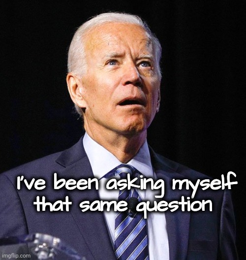 Joe Biden | I've been asking myself
that same question | image tagged in joe biden | made w/ Imgflip meme maker