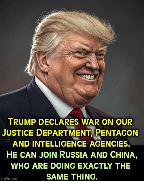 Traitor | Trump declares war on our 
Justice Department, Pentagon 
and intelligence agencies. He can join Russia and China, 
who are doing exactly the 
same thing. | image tagged in trump,doj,pentagon,cia,fbi,putin | made w/ Imgflip meme maker