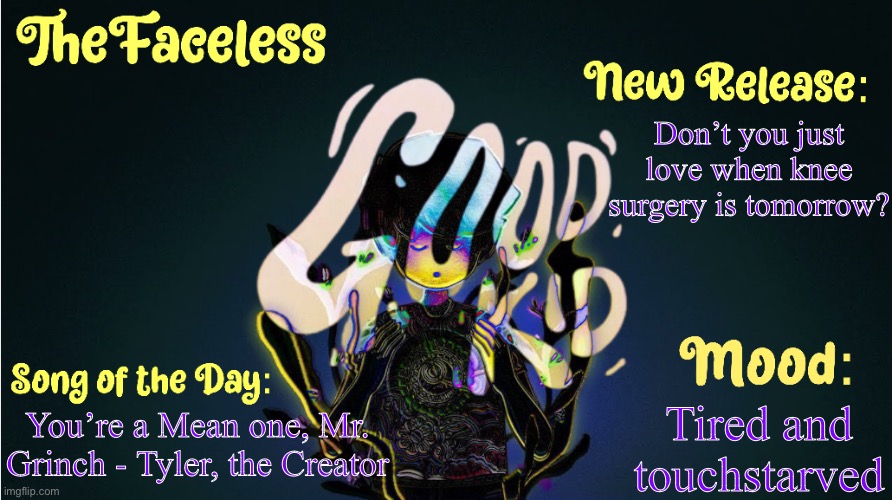 The_Faceless' Good Kid Announcement Temp | Don’t you just love when knee surgery is tomorrow? Tired and touchstarved; You’re a Mean one, Mr. Grinch - Tyler, the Creator | image tagged in the_faceless' good kid announcement temp | made w/ Imgflip meme maker