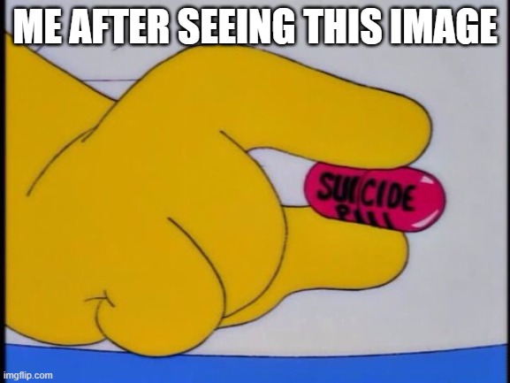 Suicide Pill | ME AFTER SEEING THIS IMAGE | image tagged in suicide pill | made w/ Imgflip meme maker