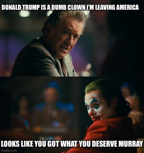 Good Riddance. | DONALD TRUMP IS A DUMB CLOWN I’M LEAVING AMERICA; LOOKS LIKE YOU GOT WHAT YOU DESERVE MURRAY | image tagged in i'm tired of pretending it's not,donald trump,deportation,robert de niro,kamala harris,stupid liberals | made w/ Imgflip meme maker