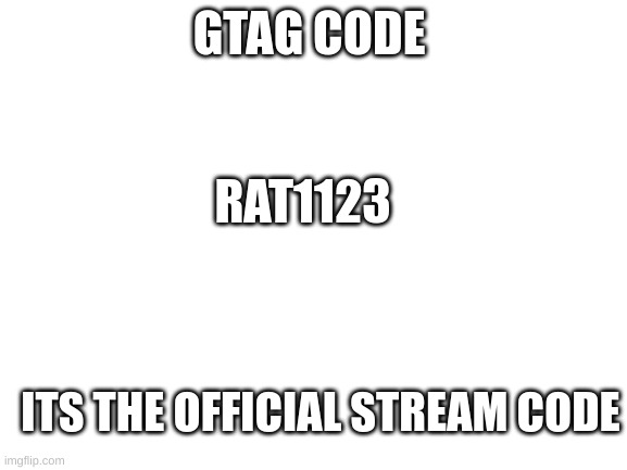 Blank White Template | GTAG CODE; RAT1123; ITS THE OFFICIAL STREAM CODE | image tagged in blank white template | made w/ Imgflip meme maker