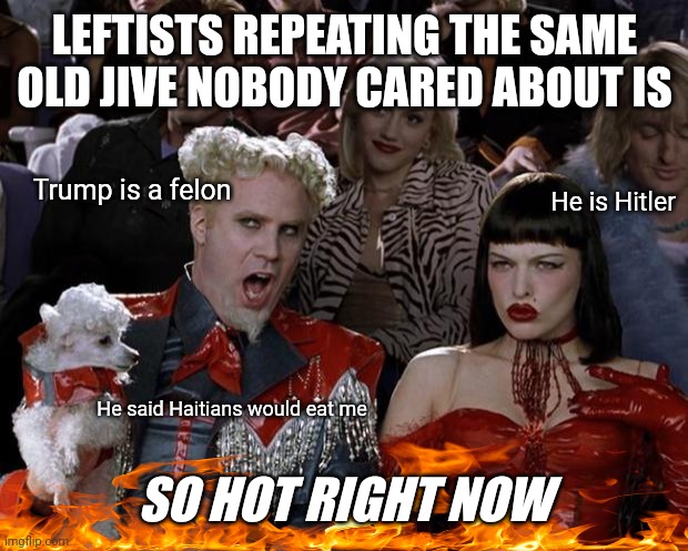 If your are going to maintain ignorance at least get some NEW material. | LEFTISTS REPEATING THE SAME OLD JIVE NOBODY CARED ABOUT IS; Trump is a felon; He is Hitler; He said Haitians would eat me; SO HOT RIGHT NOW | image tagged in mugatu so hot right now,leftists,hysteria,echo chamber,propaganda,nonsense | made w/ Imgflip meme maker