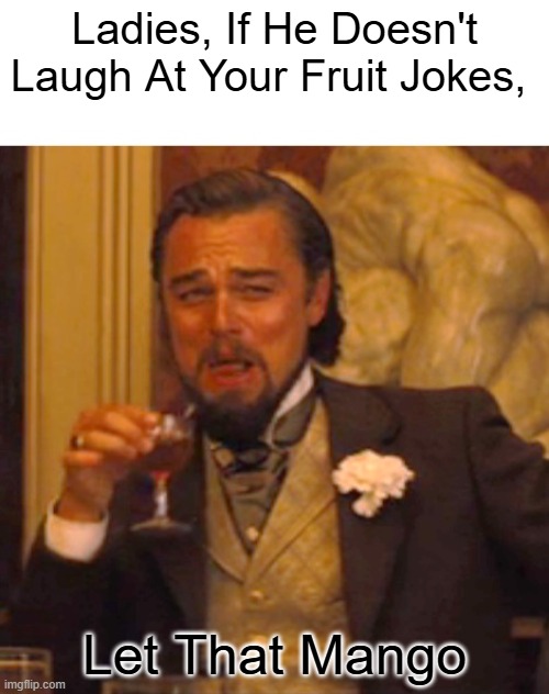 Juicy Advice | Ladies, If He Doesn't Laugh At Your Fruit Jokes, Let That Mango | image tagged in the most interesting man in the world | made w/ Imgflip meme maker