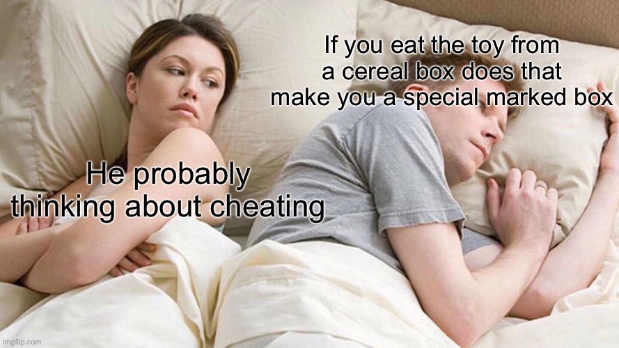 I Bet He's Thinking About Other Women | If you eat the toy from a cereal box does that make you a special marked box; He probably thinking about cheating | image tagged in memes,i bet he's thinking about other women | made w/ Imgflip meme maker