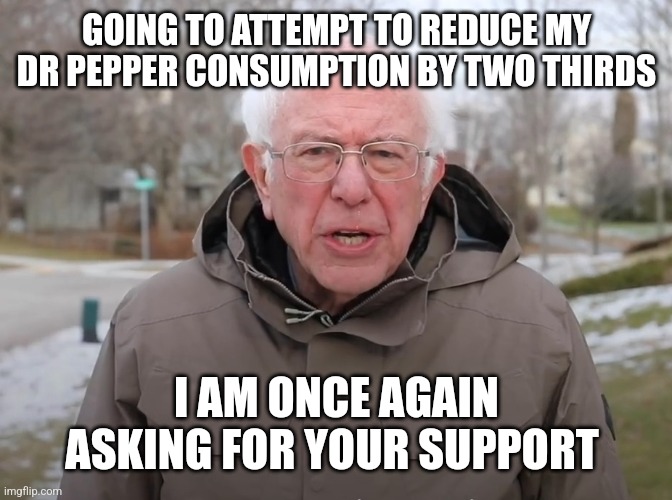 Bernie Sanders Once Again Asking | GOING TO ATTEMPT TO REDUCE MY DR PEPPER CONSUMPTION BY TWO THIRDS; I AM ONCE AGAIN ASKING FOR YOUR SUPPORT | image tagged in bernie sanders once again asking | made w/ Imgflip meme maker