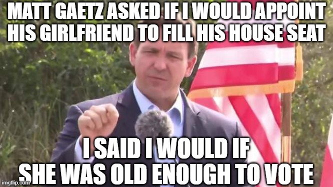 Hey, I like Gaetz, but AG isn't a good fit | MATT GAETZ ASKED IF I WOULD APPOINT HIS GIRLFRIEND TO FILL HIS HOUSE SEAT; I SAID I WOULD IF SHE WAS OLD ENOUGH TO VOTE | image tagged in florida governor ron desantis | made w/ Imgflip meme maker