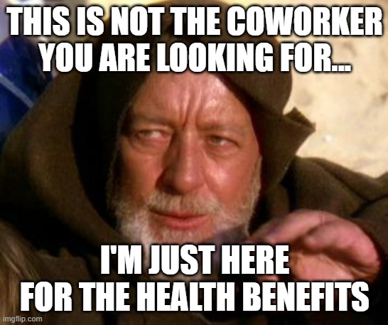 Working on Vacation day | THIS IS NOT THE COWORKER YOU ARE LOOKING FOR... I'M JUST HERE FOR THE HEALTH BENEFITS | image tagged in obi wan kenobi jedi mind trick | made w/ Imgflip meme maker