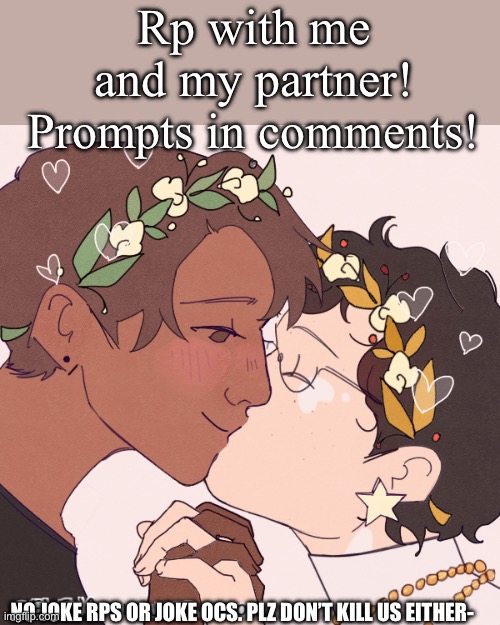 Rp with me and my partner? :))) | Rp with me and my partner! Prompts in comments! NO JOKE RPS OR JOKE OCS. PLZ DON’T KILL US EITHER- | image tagged in idk | made w/ Imgflip meme maker