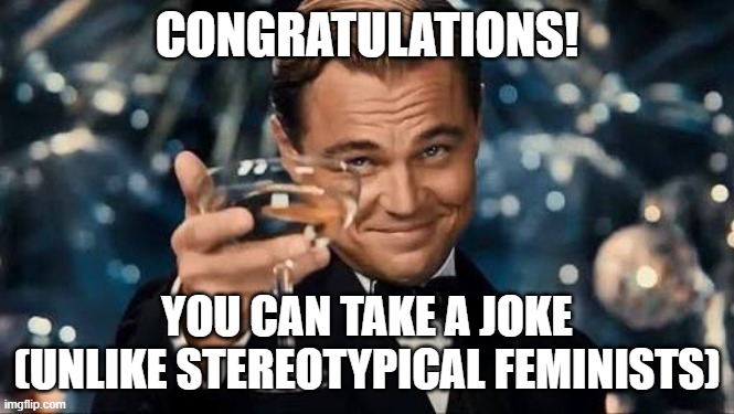 CONGRATULATIONS! YOU CAN TAKE A JOKE (UNLIKE STEREOTYPICAL FEMINISTS) | image tagged in congratulations man | made w/ Imgflip meme maker