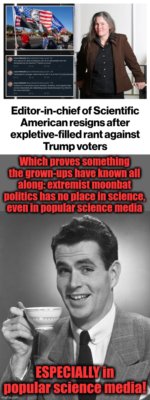 Politics driven by hatred and rage is antithetical to the scientific method, AND conveying science to the masses | Which proves something the grown-ups have known all along: extremist moonbat politics has no place in science, even in popular science media; ESPECIALLY in popular science media! | image tagged in man drinking coffee,scientific american,editor,trump derangement syndrome,democrats,science | made w/ Imgflip meme maker