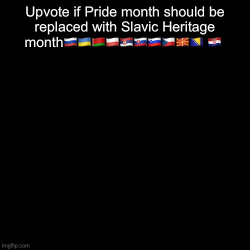 Upvote if Pride month should be replaced with Slavic Heritage month🇷🇺🇺🇦🇧🇾🇵🇱🇷🇸🇸🇰🇸🇮🇨🇿🇲🇰🇧🇦 🇭🇷 | image tagged in bingus | made w/ Imgflip meme maker