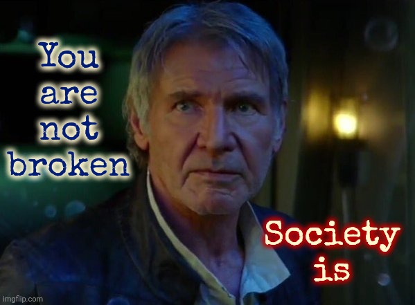 It's True, All Of It! | You are not broken; Society is | image tagged in it's true all of it,brainwashed,society sucks,people who don't know vs people who know,memes,conspiracy theories | made w/ Imgflip meme maker