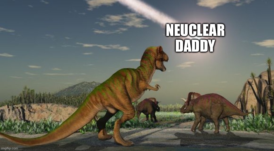 Dinosaurs meteor | NEUCLEAR DADDY | image tagged in dinosaurs meteor | made w/ Imgflip meme maker