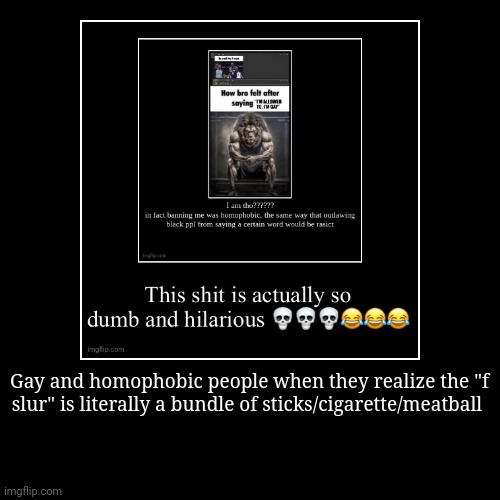 Gay and homophobic people when they realize the "f slur" is literally a bundle of sticks/cigarette/meatball | | image tagged in funny,demotivationals | made w/ Imgflip demotivational maker