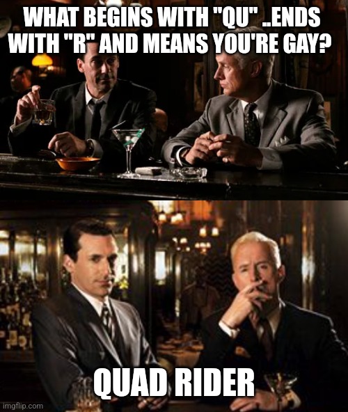 Queer Quad Rider Meme | WHAT BEGINS WITH "QU" ..ENDS WITH "R" AND MEANS YOU'RE GAY? QUAD RIDER | image tagged in mad men conversation | made w/ Imgflip meme maker