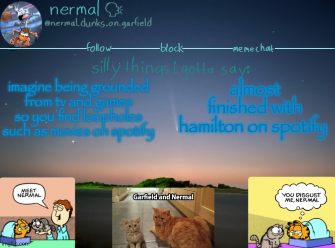 nermal :speak: | imagine being grounded from tv and games so you find loopholes such as movies on spotify; almost finished with hamilton on spotify | image tagged in nermal speak | made w/ Imgflip meme maker