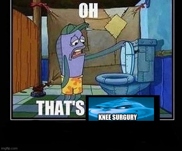 That Feeling When Knee Surgery is Tomorrow | KNEE SURGURY | image tagged in oh that s | made w/ Imgflip meme maker