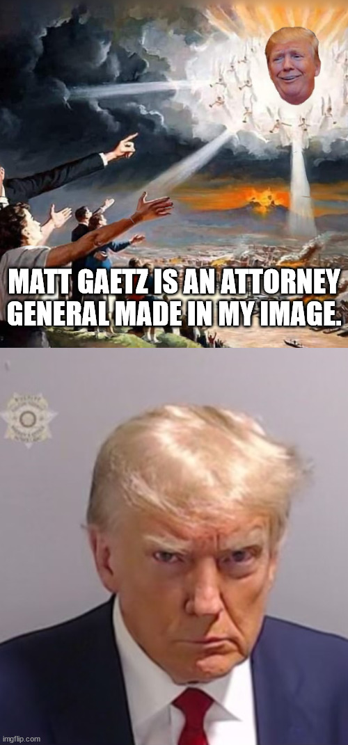 The inmates are running the governement. Where's the FBI background check? | MATT GAETZ IS AN ATTORNEY GENERAL MADE IN MY IMAGE. | image tagged in trump is your god,donald trump mugshot,pedophile trump | made w/ Imgflip meme maker