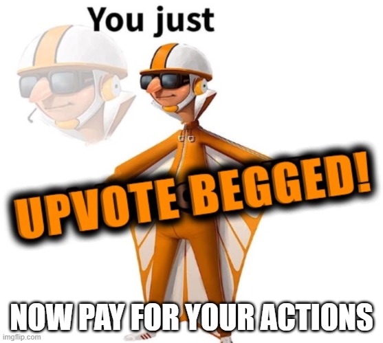 You just upvote begged | NOW PAY FOR YOUR ACTIONS | image tagged in you just upvote begged | made w/ Imgflip meme maker