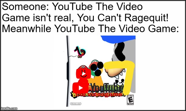 YouTube Pro Gaming In a Nutshell: | Someone: YouTube The Video Game isn't real, You Can't Ragequit!
Meanwhile YouTube The Video Game: | image tagged in plain white,joke | made w/ Imgflip meme maker