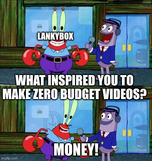 Mr krabs money | LANKYBOX; WHAT INSPIRED YOU TO MAKE ZERO BUDGET VIDEOS? MONEY! | image tagged in mr krabs money | made w/ Imgflip meme maker