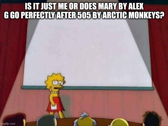 Lisa Simpson Speech | IS IT JUST ME OR DOES MARY BY ALEX G GO PERFECTLY AFTER 505 BY ARCTIC MONKEYS? | image tagged in lisa simpson speech | made w/ Imgflip meme maker