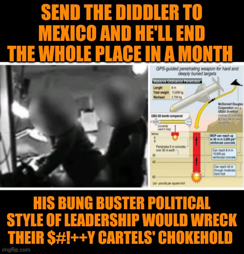 Funny | SEND THE DIDDLER TO MEXICO AND HE'LL END THE WHOLE PLACE IN A MONTH; HIS BUNG BUSTER POLITICAL STYLE OF LEADERSHIP WOULD WRECK THEIR $#!++Y CARTELS' CHOKEHOLD | image tagged in funny,mexico,diddy,bomb,leadership,political | made w/ Imgflip meme maker