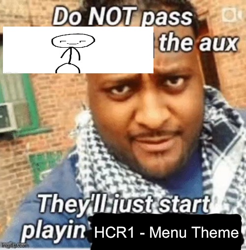 Do not pass the X the aux They’ll just start playin Y | HCR1 - Menu Theme | image tagged in do not pass the x the aux they ll just start playin y | made w/ Imgflip meme maker