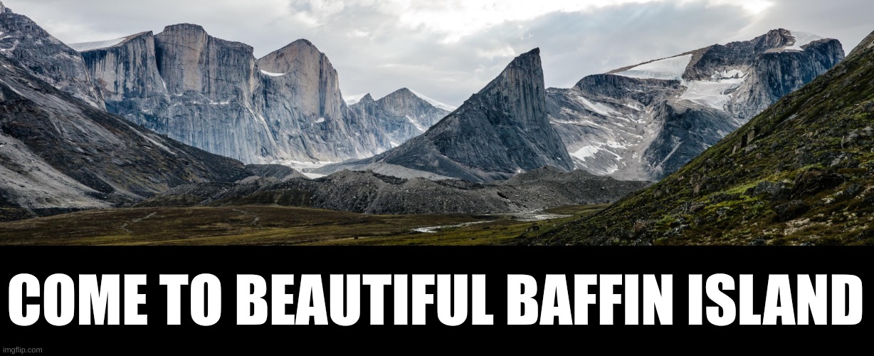 Baffin Island | COME TO BEAUTIFUL BAFFIN ISLAND | image tagged in baffin island | made w/ Imgflip meme maker