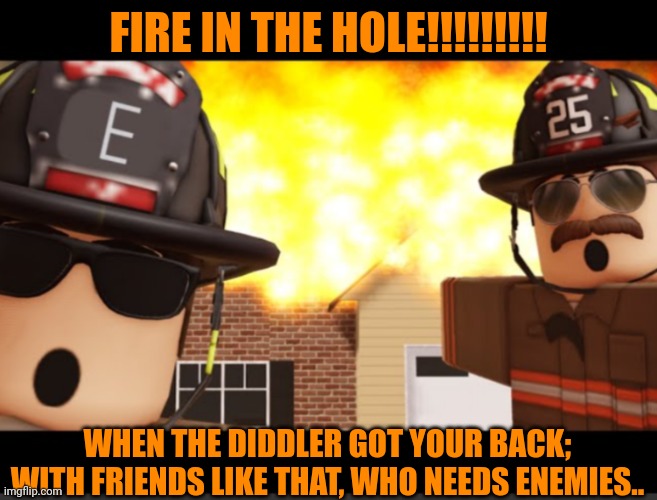 Funny | FIRE IN THE HOLE!!!!!!!!! WHEN THE DIDDLER GOT YOUR BACK; WITH FRIENDS LIKE THAT, WHO NEEDS ENEMIES.. | image tagged in funny,politics,friends,enemies,fire,asshole | made w/ Imgflip meme maker