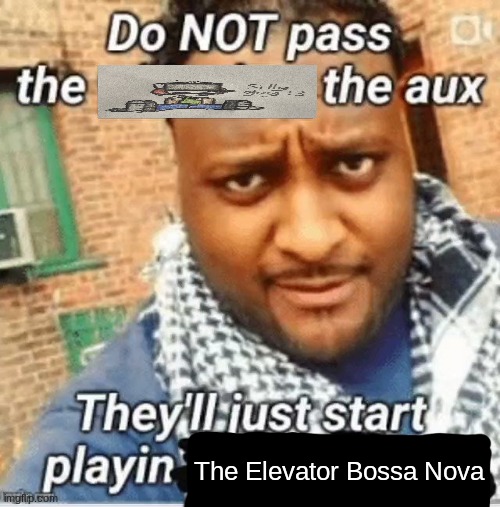 Do not pass the X the aux They’ll just start playin Y | The Elevator Bossa Nova | image tagged in do not pass the x the aux they ll just start playin y | made w/ Imgflip meme maker