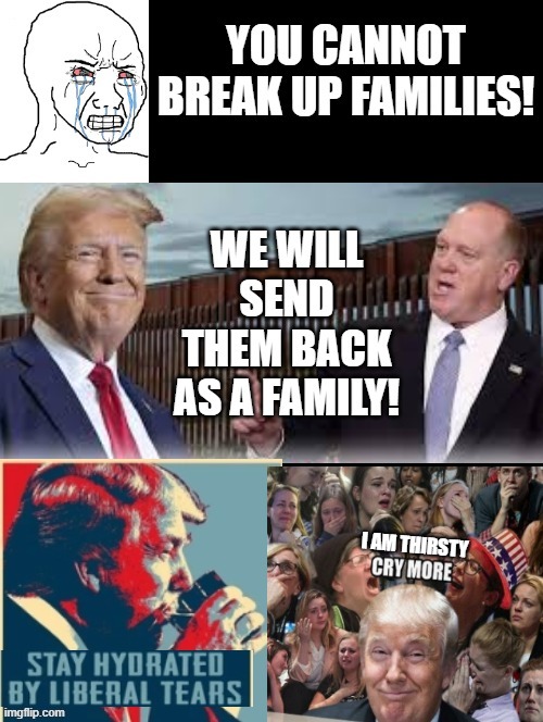 You cannot break up families! New Border Czar, we will send them back as a family! | I AM THIRSTY | image tagged in secure the border | made w/ Imgflip meme maker