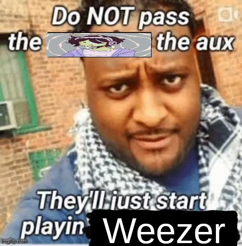 Or Phighting music | Weezer | image tagged in do not pass the x the aux they ll just start playin y | made w/ Imgflip meme maker