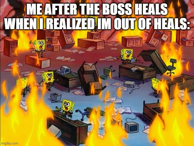 spongebob fire | ME AFTER THE BOSS HEALS WHEN I REALIZED IM OUT OF HEALS: | image tagged in spongebob fire | made w/ Imgflip meme maker