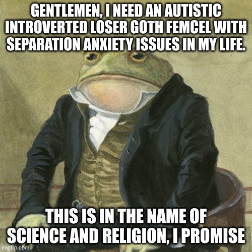 After all these years | GENTLEMEN, I NEED AN AUTISTIC INTROVERTED LOSER GOTH FEMCEL WITH SEPARATION ANXIETY ISSUES IN MY LIFE. THIS IS IN THE NAME OF SCIENCE AND RELIGION, I PROMISE | image tagged in gentlemen it is with great pleasure to inform you that,femcels | made w/ Imgflip meme maker