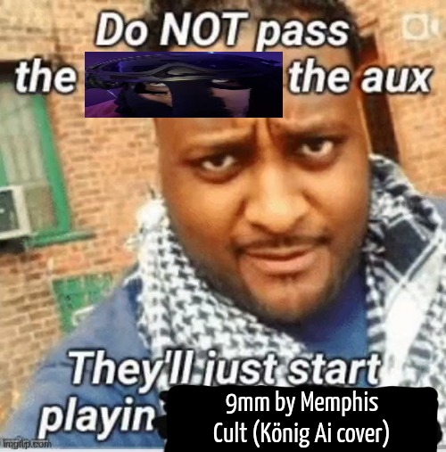 it's a good song tho ngl | 9mm by Memphis Cult (König Ai cover) | image tagged in do not pass the x the aux they ll just start playin y | made w/ Imgflip meme maker