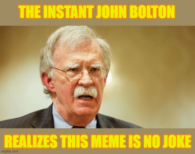 THE INSTANT JOHN BOLTON REALIZES THIS MEME IS NO JOKE | made w/ Imgflip meme maker