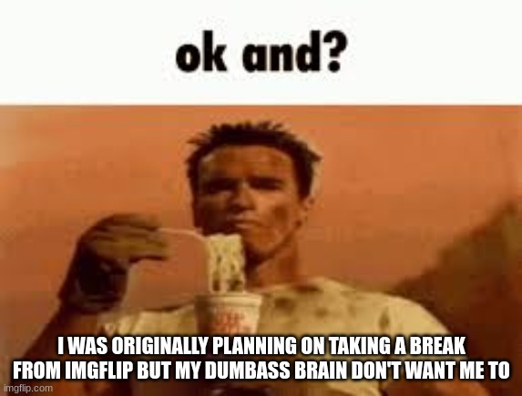 ok and? | I WAS ORIGINALLY PLANNING ON TAKING A BREAK FROM IMGFLIP BUT MY DUMBASS BRAIN DON'T WANT ME TO | image tagged in ok and | made w/ Imgflip meme maker