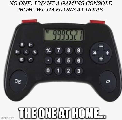 When this happens | NO ONE: I WANT A GAMING CONSOLE
MOM: WE HAVE ONE AT HOME; THE ONE AT HOME... | image tagged in my games | made w/ Imgflip meme maker