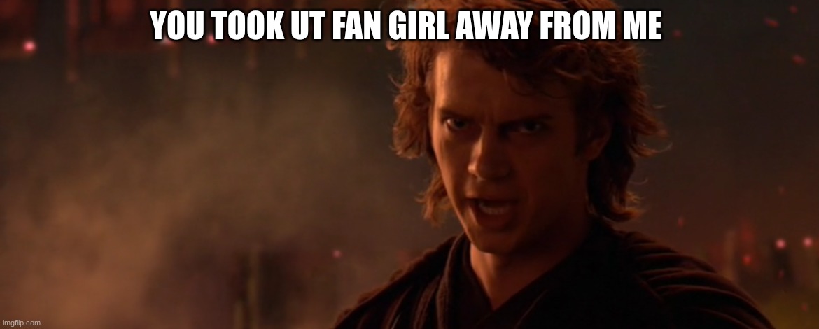 YOU TOOK UT FAN GIRL AWAY FROM ME | made w/ Imgflip meme maker