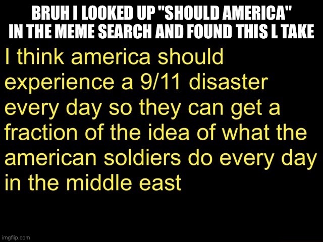 wtf | BRUH I LOOKED UP "SHOULD AMERICA" IN THE MEME SEARCH AND FOUND THIS L TAKE | image tagged in amerikkka the great satan should experience 9/11 everyday | made w/ Imgflip meme maker