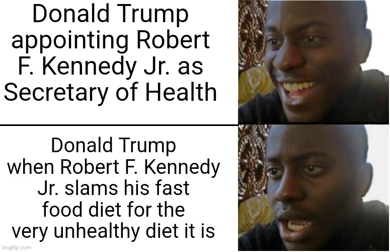 Donald Trump is probably regretting appointing Robert F. Kennedy Jr. as the health secretary | Donald Trump appointing Robert F. Kennedy Jr. as Secretary of Health; Donald Trump when Robert F. Kennedy Jr. slams his fast food diet for the very unhealthy diet it is | image tagged in disappointed black guy,donald trump,robert f kennedy,health,irony | made w/ Imgflip meme maker