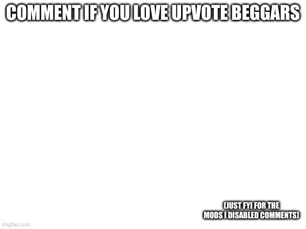 COMMENT IF YOU LOVE UPVOTE BEGGARS; (JUST FYI FOR THE MODS I DISABLED COMMENTS) | made w/ Imgflip meme maker