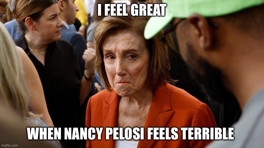 Nancy Pelosi is sad | I FEEL GREAT; WHEN NANCY PELOSI FEELS TERRIBLE | image tagged in nancy pelosi is sad,nancy pelosi,politics,political meme | made w/ Imgflip meme maker