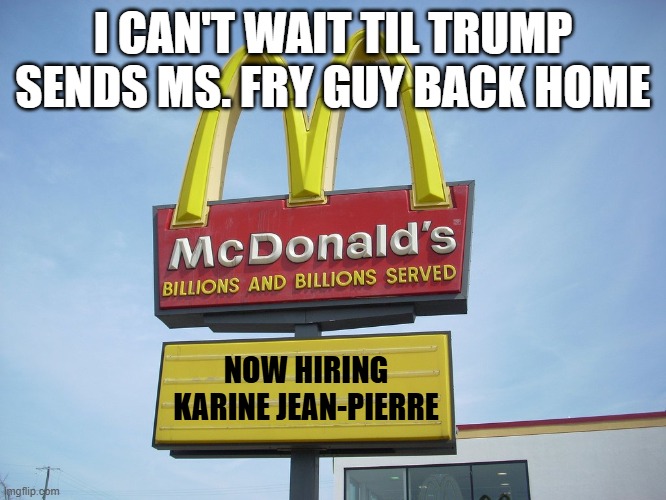 McDonald's Sign | I CAN'T WAIT TIL TRUMP SENDS MS. FRY GUY BACK HOME NOW HIRING KARINE JEAN-PIERRE | image tagged in mcdonald's sign | made w/ Imgflip meme maker